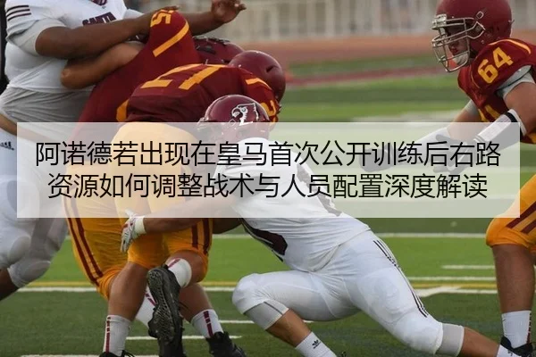 阿诺德若出现在皇马首次公开训练后右路资源如何调整战术与人员配置深度解读
