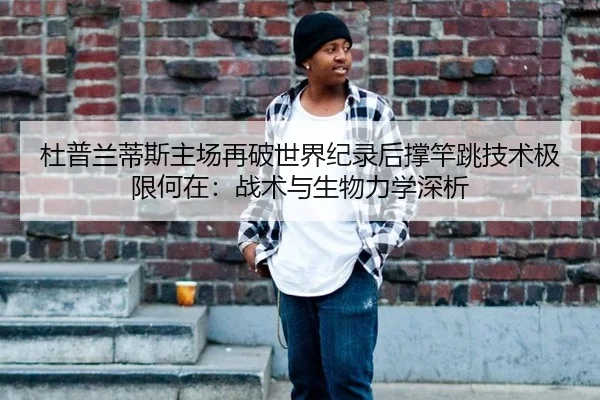 杜普兰蒂斯主场再破世界纪录后撑竿跳技术极限何在：战术与生物力学深析