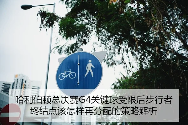 哈利伯顿总决赛G4关键球受限后步行者终结点该怎样再分配的策略解析