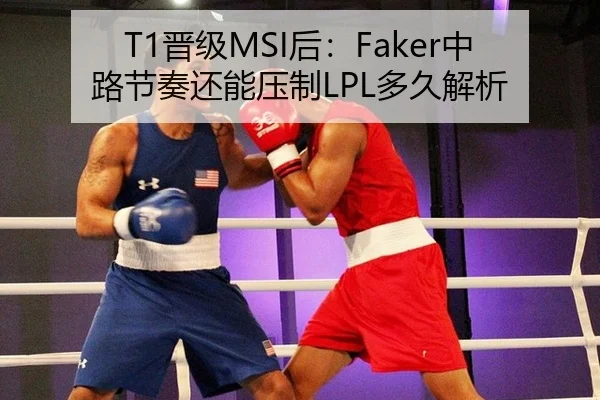 T1晋级MSI后：Faker中路节奏还能压制LPL多久解析