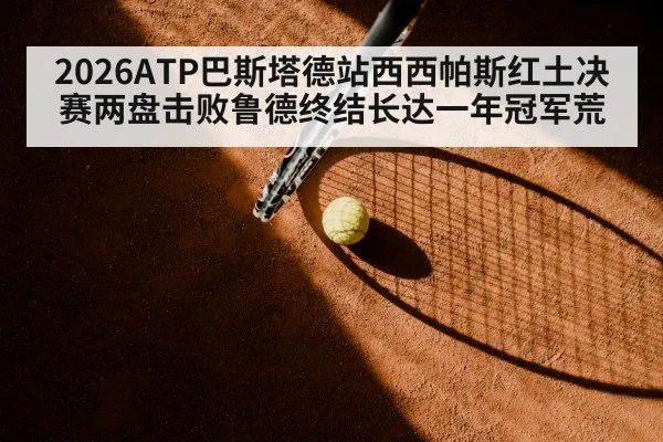 2026ATP巴斯塔德站西西帕斯红土决赛两盘击败鲁德终结长达一年冠军荒