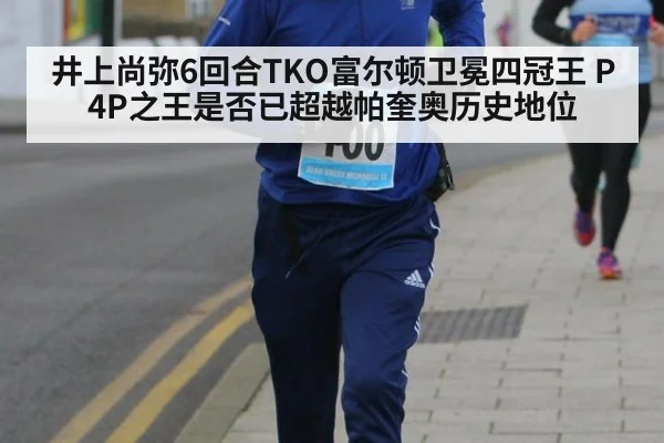 井上尚弥6回合TKO富尔顿卫冕四冠王 P4P之王是否已超越帕奎奥历史地位
