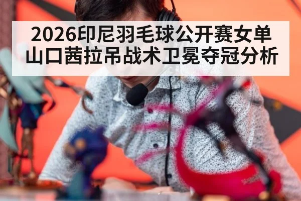 2026印尼羽毛球公开赛女单山口茜拉吊战术卫冕夺冠分析