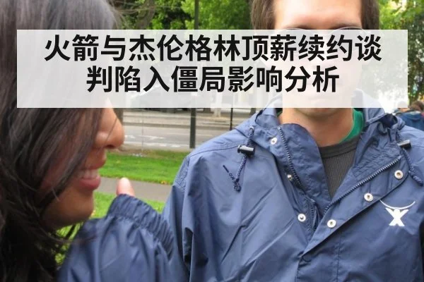 火箭与杰伦格林顶薪续约谈判陷入僵局影响分析