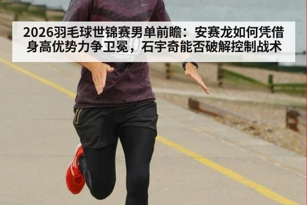 2026羽毛球世锦赛男单前瞻:安赛龙如何凭借身高优势力争卫冕,石宇奇能否破解控制战术