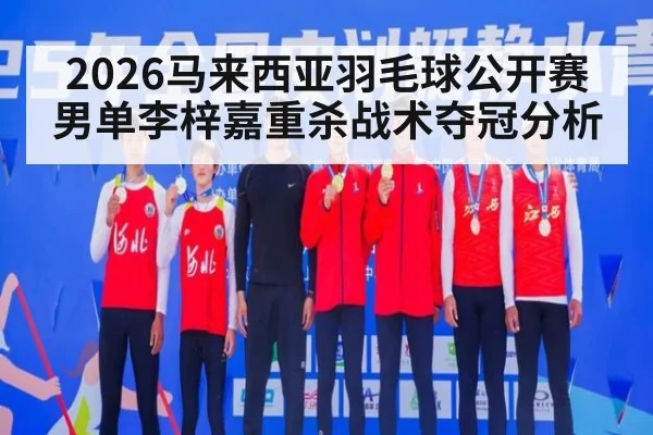 2026马来西亚羽毛球公开赛男单李梓嘉重杀战术夺冠分析